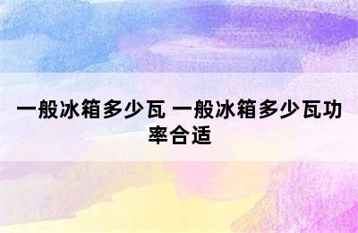 一般冰箱多少瓦 一般冰箱多少瓦功率合适